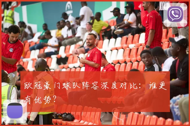 欧冠豪门球队阵容深度对比：谁更有优势？