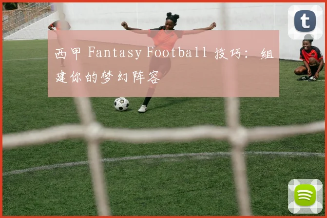 西甲 Fantasy Football 技巧:组建你的梦幻阵容