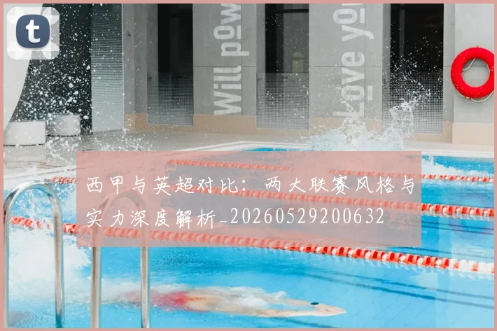 西甲与英超对比:两大联赛风格与实力深度解析_20260529200632