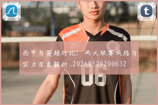 西甲与英超对比:两大联赛风格与实力深度解析_20260529200632