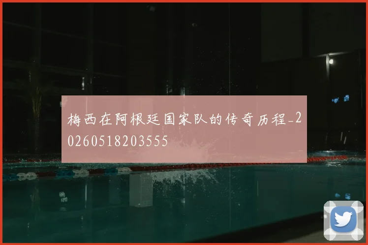 梅西在阿根廷国家队的传奇历程_20260518203555
