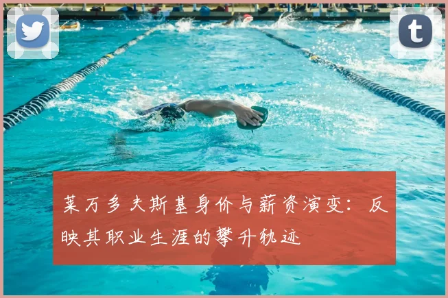 莱万多夫斯基身价与薪资演变：反映其职业生涯的攀升轨迹