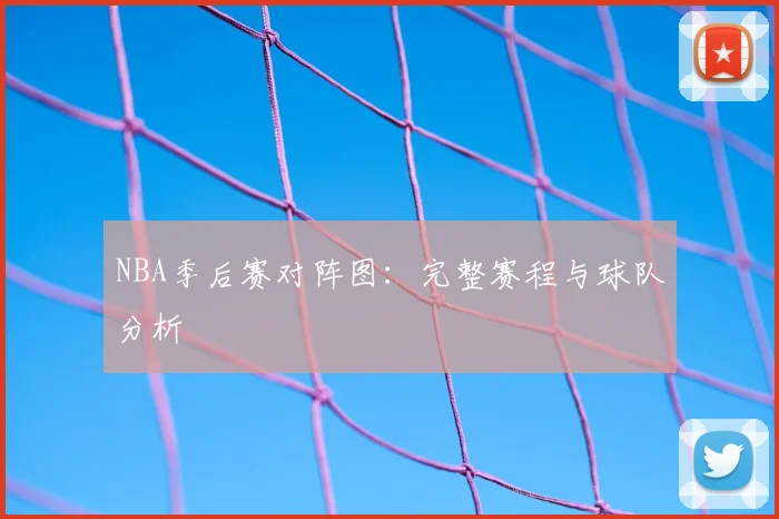 NBA季后赛对阵图：完整赛程与球队分析