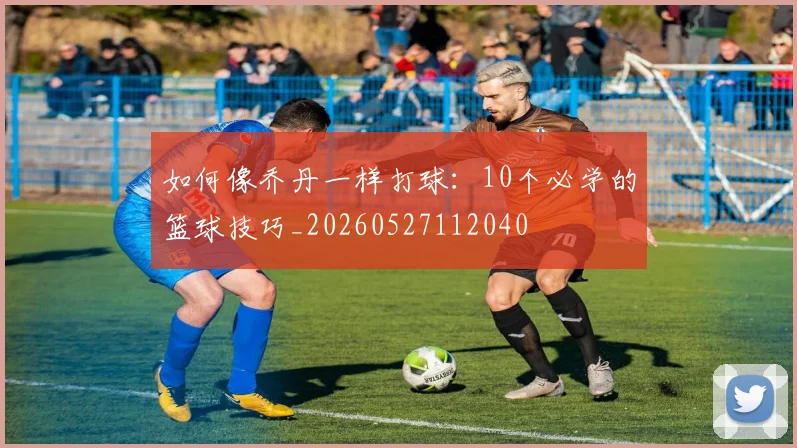 如何像乔丹一样打球：10个必学的篮球技巧_20260527112040