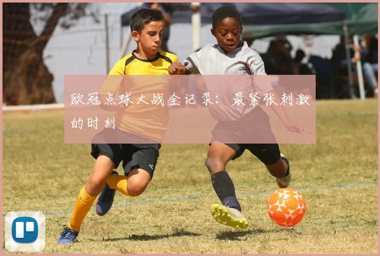 欧冠点球大战全记录:最紧张刺激的时刻