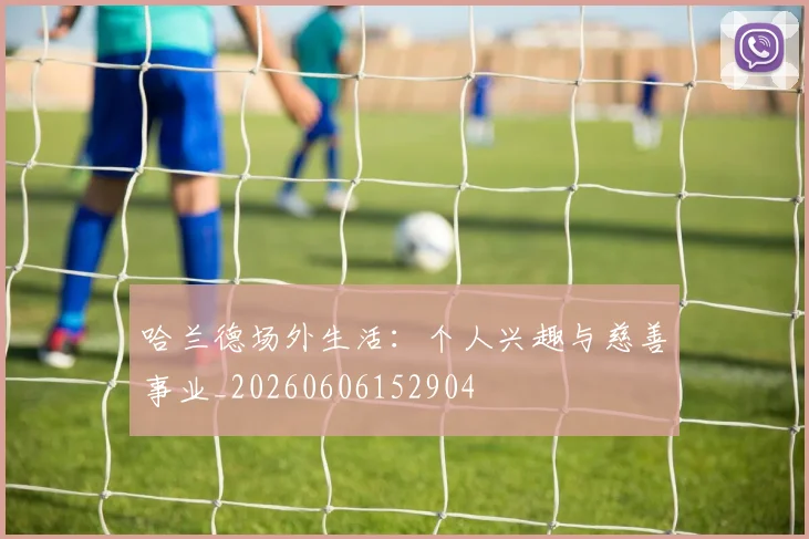 哈兰德场外生活:个人兴趣与慈善事业_20260606152904