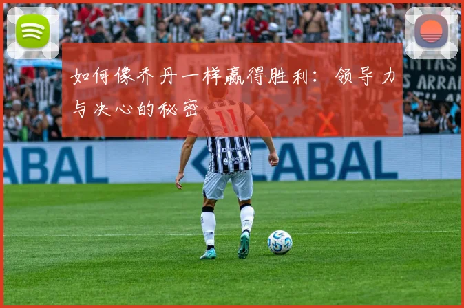 如何像乔丹一样赢得胜利：领导力与决心的秘密