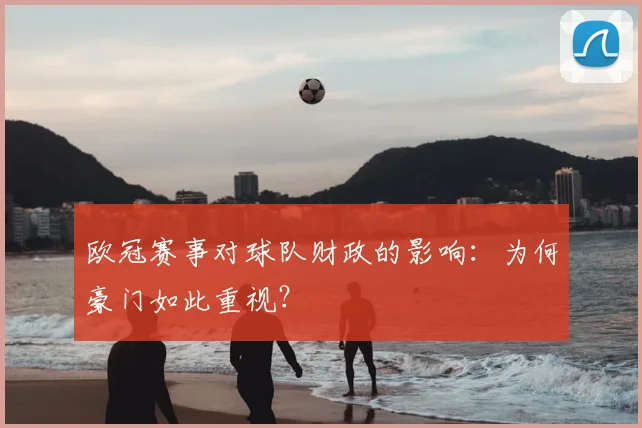 欧冠赛事对球队财政的影响:为何豪门如此重视?