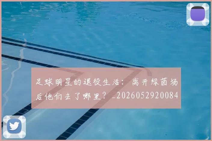 足球明星的退役生活:离开绿茵场后他们去了哪里?_20260529200849