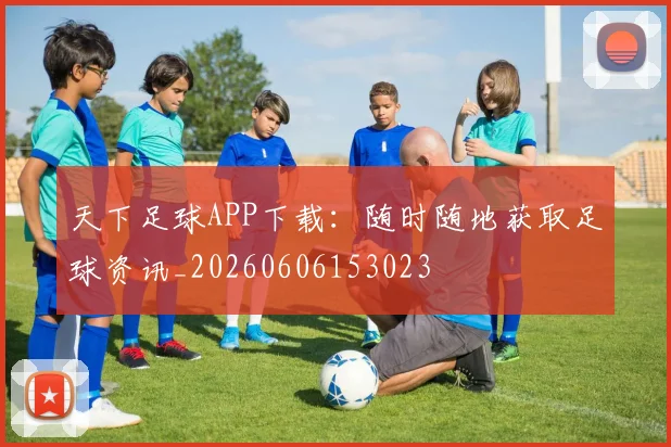 天下足球APP下载：随时随地获取足球资讯_20260606153023