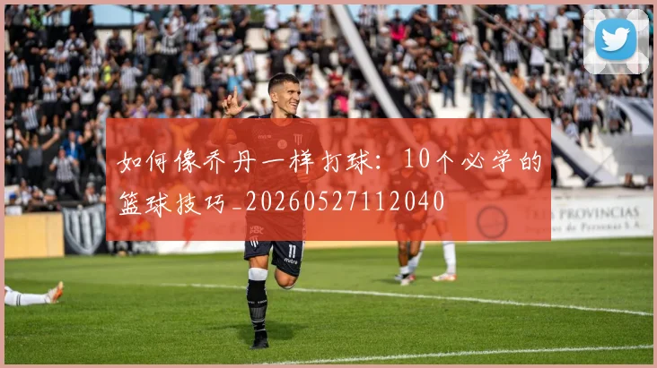 如何像乔丹一样打球:10个必学的篮球技巧_20260527112040