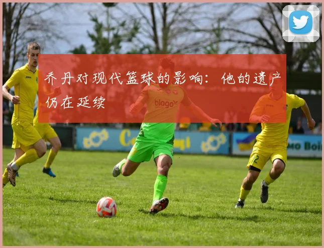 乔丹对现代篮球的影响:他的遗产仍在延续