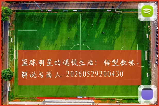 篮球明星的退役生活:转型教练、解说与商人_20260529200430