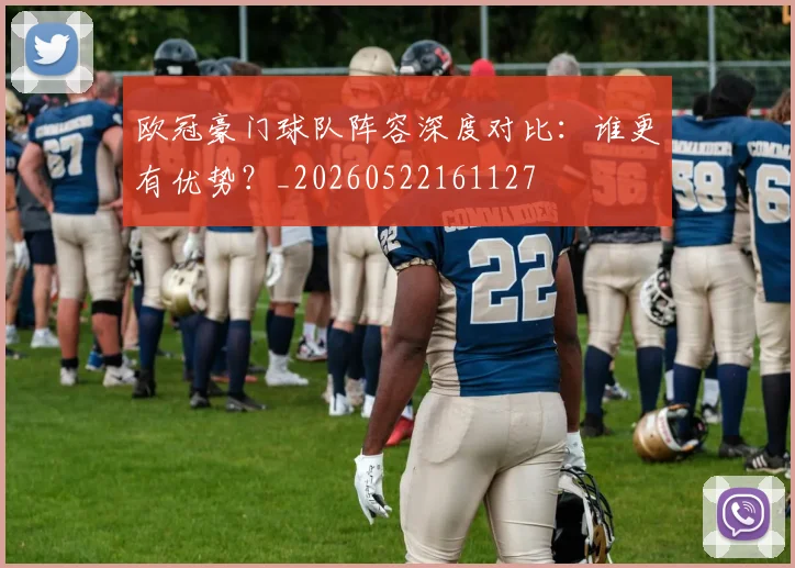 欧冠豪门球队阵容深度对比:谁更有优势?_20260522161127