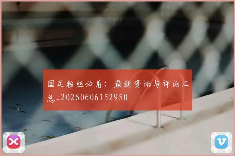 国足粉丝必看：最新资讯与评论汇总_20260606152950