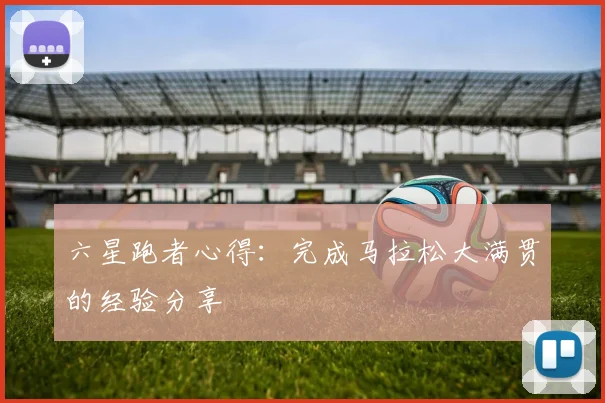六星跑者心得:完成马拉松大满贯的经验分享