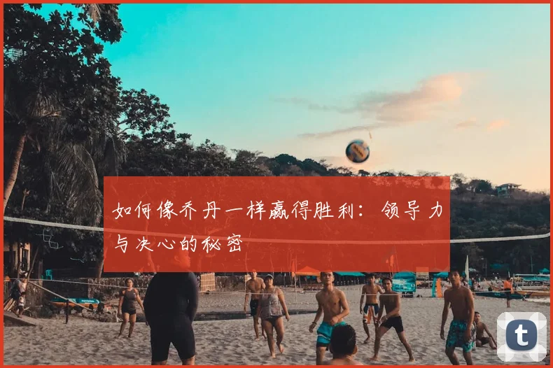 如何像乔丹一样赢得胜利:领导力与决心的秘密