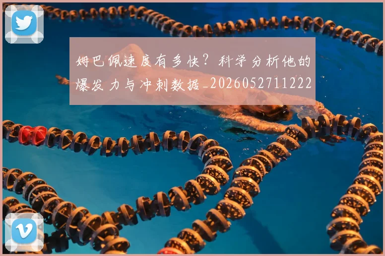姆巴佩速度有多快?科学分析他的爆发力与冲刺数据_20260527112223