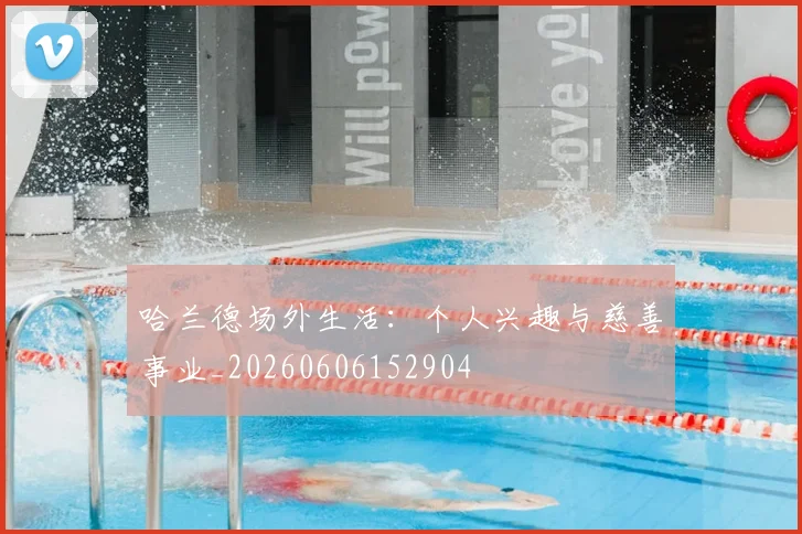哈兰德场外生活:个人兴趣与慈善事业_20260606152904