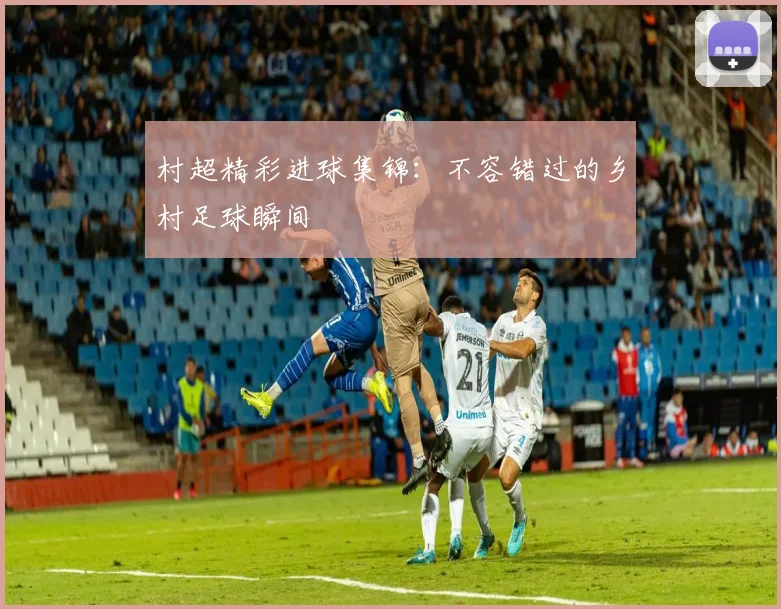 村超精彩进球集锦：不容错过的乡村足球瞬间