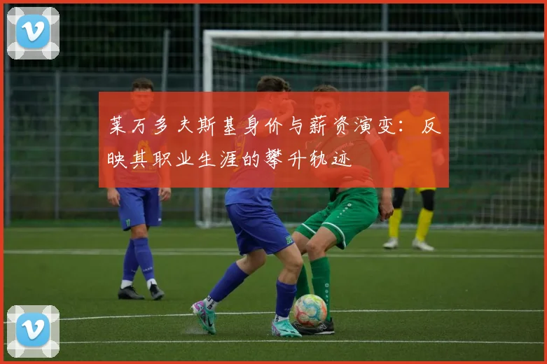 莱万多夫斯基身价与薪资演变:反映其职业生涯的攀升轨迹