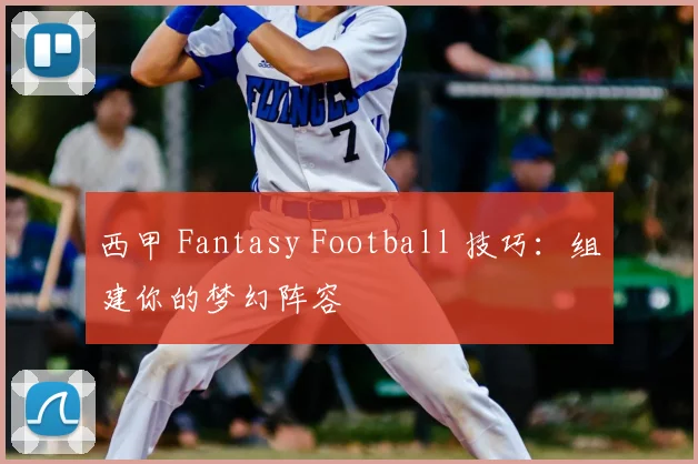 西甲 Fantasy Football 技巧:组建你的梦幻阵容