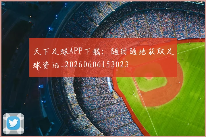 天下足球APP下载:随时随地获取足球资讯_20260606153023
