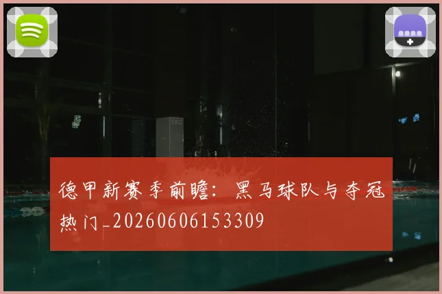 德甲新赛季前瞻:黑马球队与夺冠热门_20260606153309