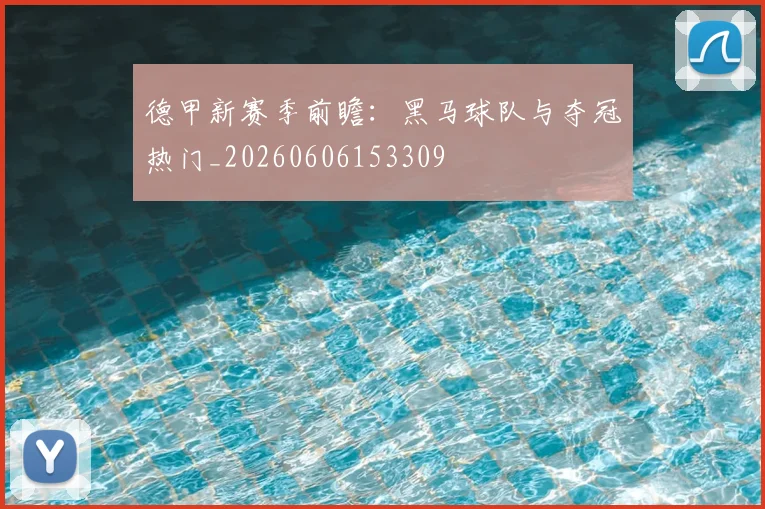 德甲新赛季前瞻：黑马球队与夺冠热门_20260606153309