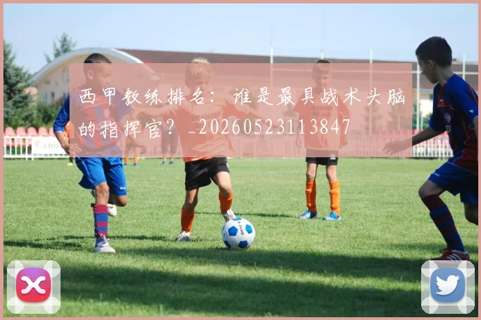 西甲教练排名：谁是最具战术头脑的指挥官？_20260523113847