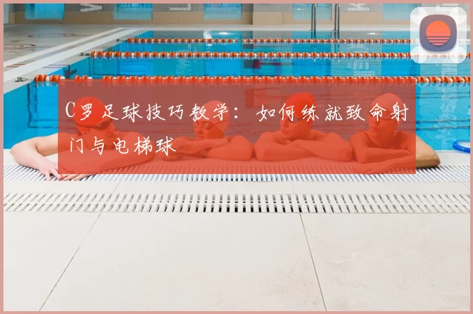 C罗足球技巧教学:如何练就致命射门与电梯球