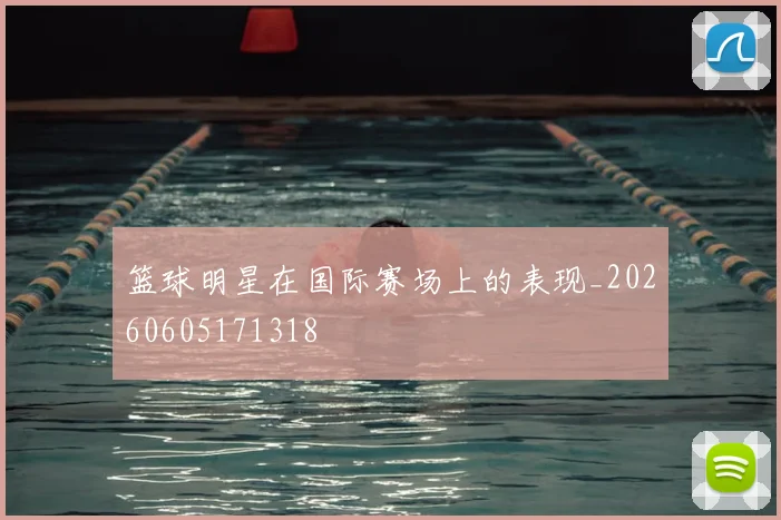篮球明星在国际赛场上的表现_20260605171318
