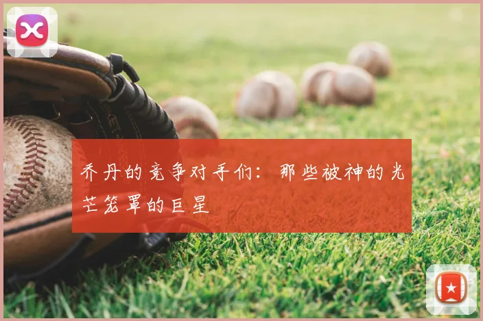 乔丹的竞争对手们:那些被神的光芒笼罩的巨星
