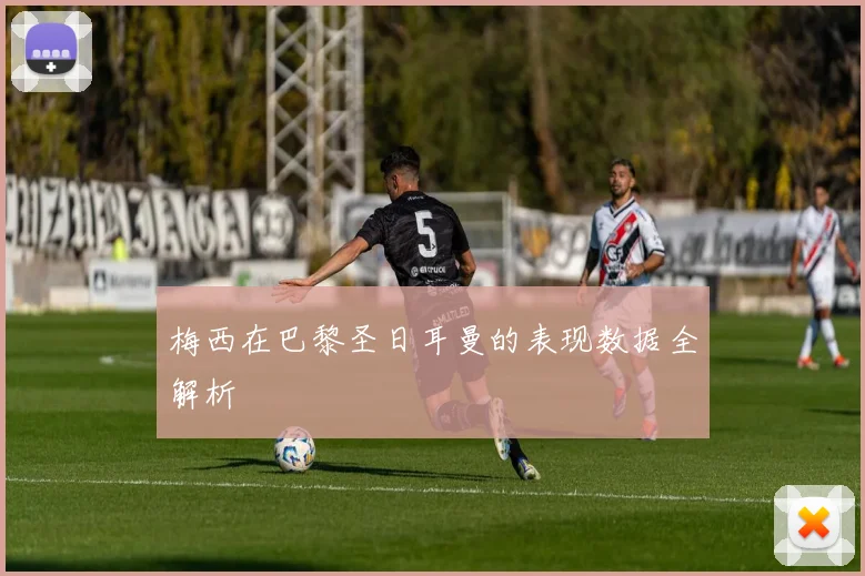 梅西在巴黎圣日耳曼的表现数据全解析