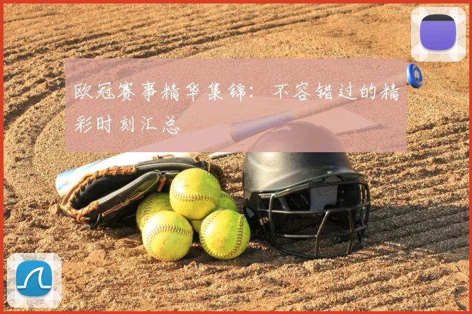 欧冠赛事精华集锦:不容错过的精彩时刻汇总