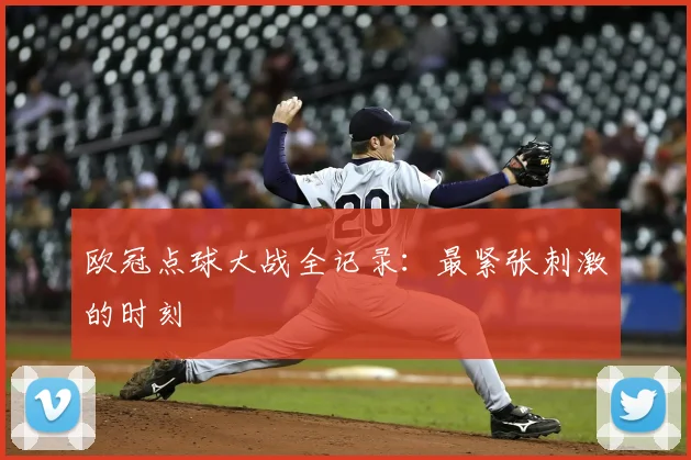 欧冠点球大战全记录：最紧张刺激的时刻