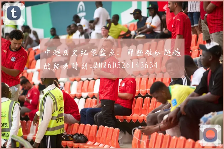 中超历史纪录盘点:那些难以超越的经典时刻_20260526143634
