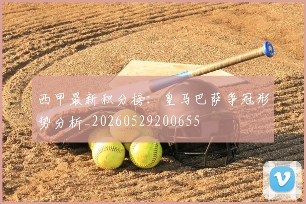 西甲最新积分榜：皇马巴萨争冠形势分析_20260529200655