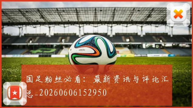 国足粉丝必看:最新资讯与评论汇总_20260606152950