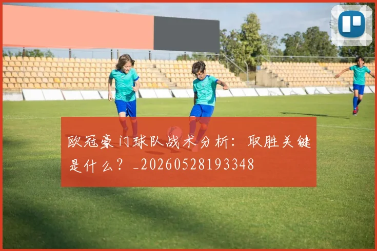 欧冠豪门球队战术分析：取胜关键是什么？_20260528193348
