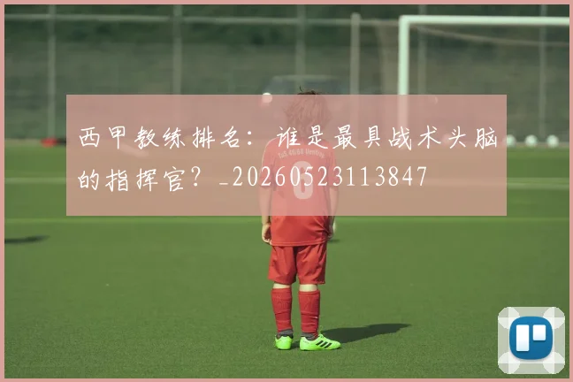 西甲教练排名:谁是最具战术头脑的指挥官?_20260523113847