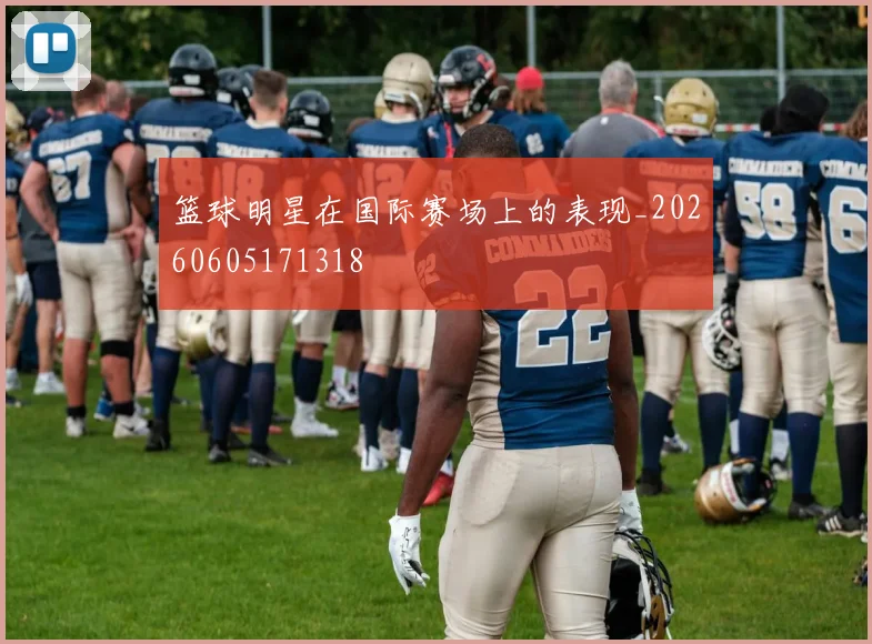 篮球明星在国际赛场上的表现_20260605171318