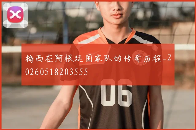 梅西在阿根廷国家队的传奇历程_20260518203555