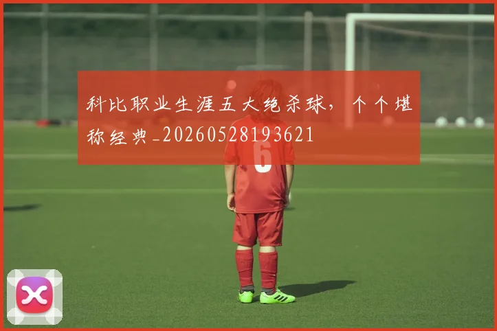 科比职业生涯五大绝杀球，个个堪称经典_20260528193621