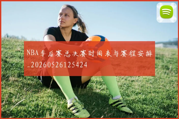 NBA季后赛总决赛时间表与赛程安排_20260526125424